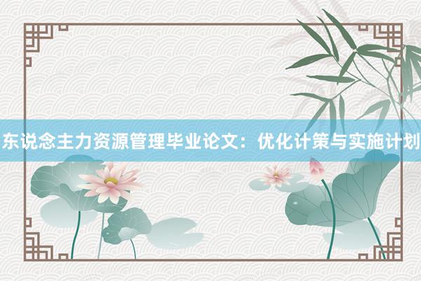 东说念主力资源管理毕业论文：优化计策与实施计划