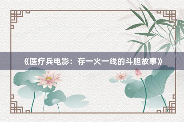 《医疗兵电影：存一火一线的斗胆故事》
