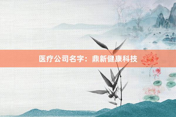医疗公司名字：鼎新健康科技