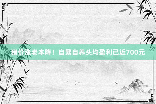 猪价涨老本降！自繁自养头均盈利已近700元