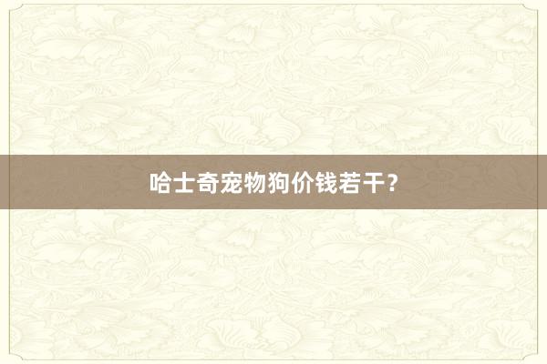 哈士奇宠物狗价钱若干？